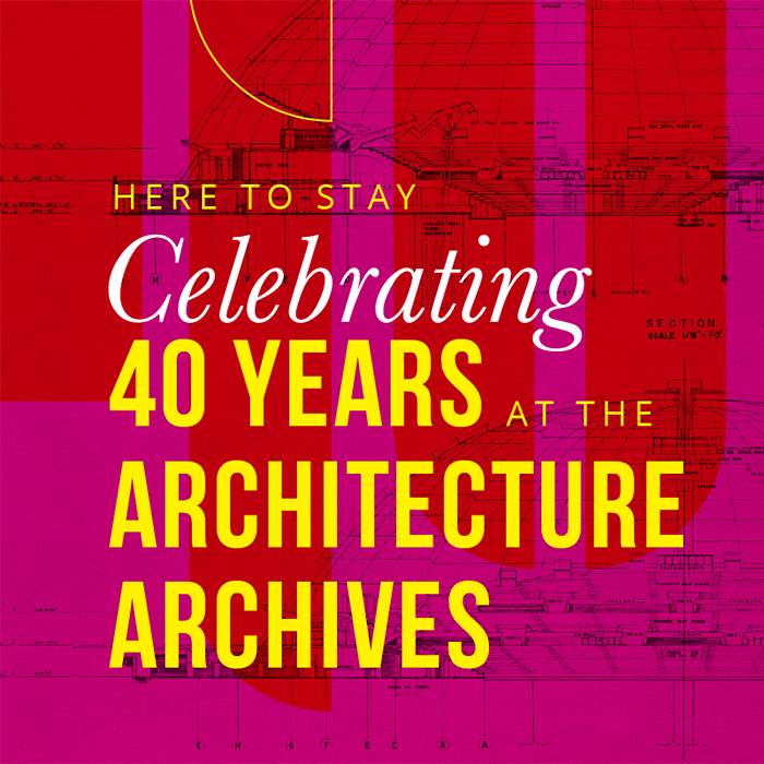 Here to Stay: Celebrating 40 Years at the Architecture Archives
