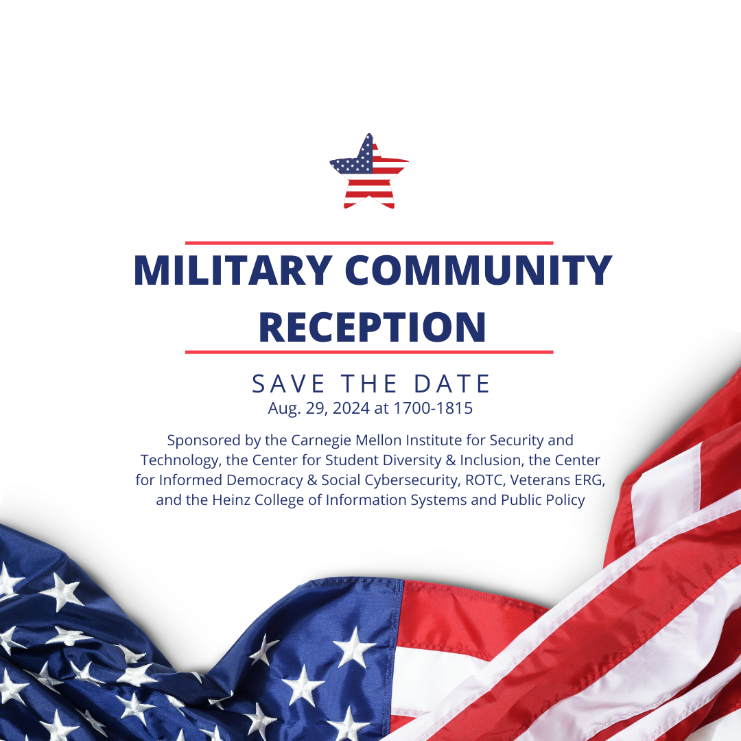 Event poster with text Military Community Reception, Save the Date, Aug. 29, 2024 at 1700-1815, Sponsored by the Carnegie Mellon Institute for Security and Technology, the Center for Student Diversity & Inclusion, the Center for Informed Democracy & Social Cybersecurity, ROTC, Veterans ERG, and the Heinz College of Information Systems and Public Policy